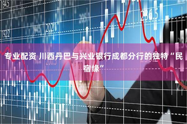 专业配资 川西丹巴与兴业银行成都分行的独特“民宿缘”