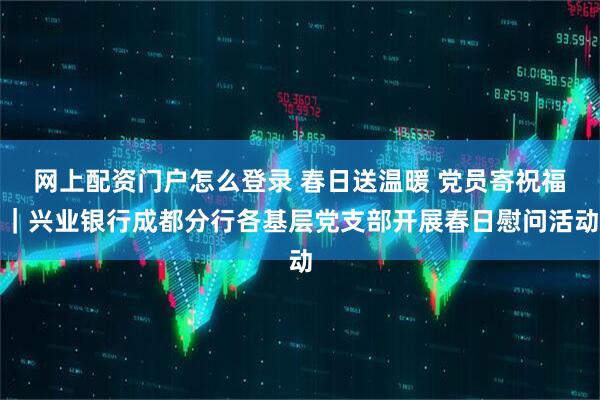 网上配资门户怎么登录 春日送温暖 党员寄祝福｜兴业银行成都分行各基层党支部开展春日慰问活动
