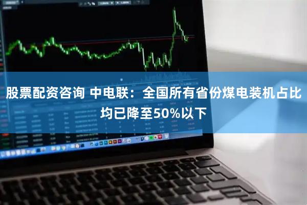 股票配资咨询 中电联：全国所有省份煤电装机占比均已降至50%以下