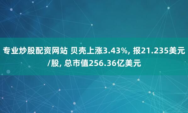 专业炒股配资网站 贝壳上涨3.43%, 报21.235美元/股, 总市值256.36亿美元