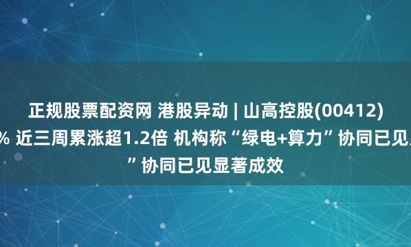 正规股票配资网 港股异动 | 山高控股(00412)再涨超4% 近三周累涨超1.2倍 机构称“绿电+算力”协同已见显著成效