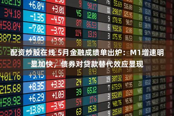 配资炒股在线 5月金融成绩单出炉：M1增速明显加快，债券对贷款替代效应显现