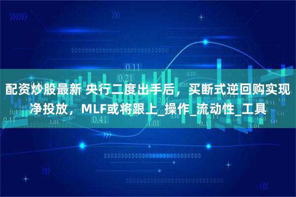 配资炒股最新 央行二度出手后，买断式逆回购实现净投放，MLF或将跟上_操作_流动性_工具