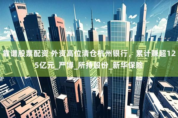 靠谱股票配资 外资高位清仓杭州银行，累计赚超125亿元_严博_所持股份_新华保险