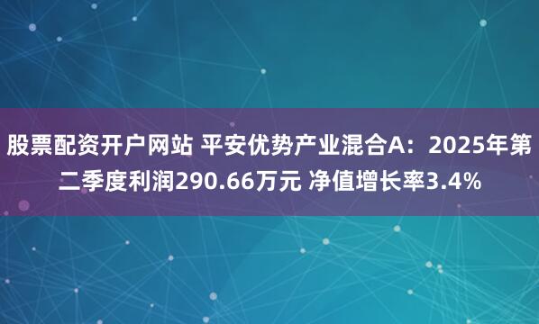 股票配资开户网站 平安优势产业混合A：2025年第二季度利润290.66万元 净值增长率3.4%