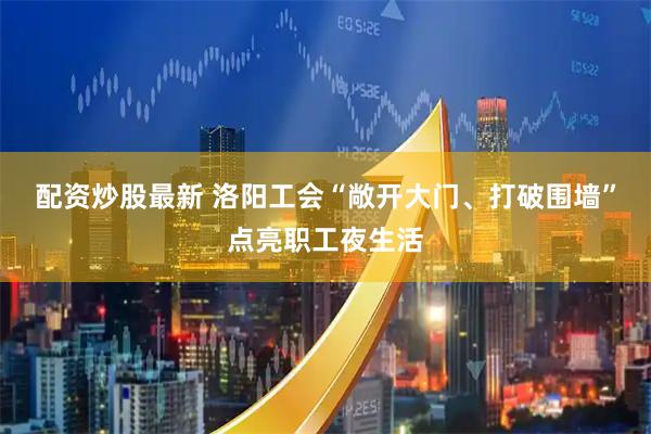 配资炒股最新 洛阳工会“敞开大门、打破围墙”点亮职工夜生活