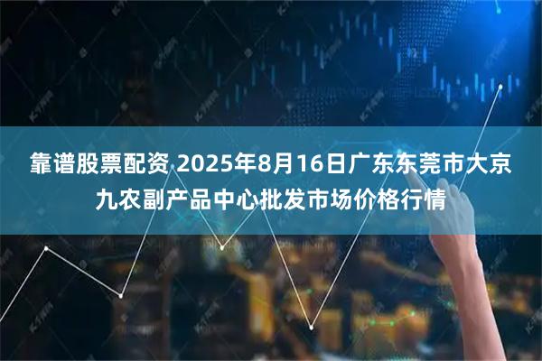 靠谱股票配资 2025年8月16日广东东莞市大京九农副产品中心批发市场价格行情