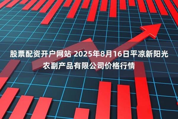 股票配资开户网站 2025年8月16日平凉新阳光农副产品有限公司价格行情
