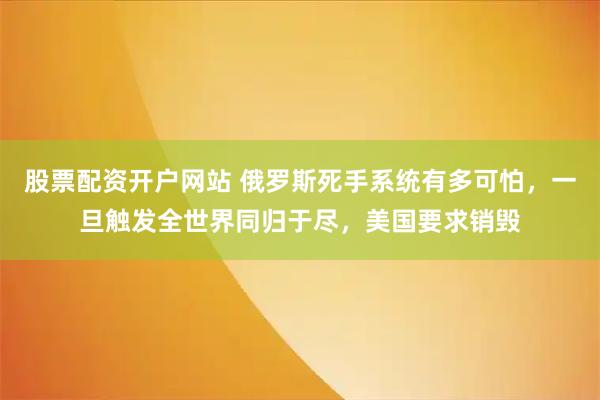 股票配资开户网站 俄罗斯死手系统有多可怕，一旦触发全世界同归于尽，美国要求销毁