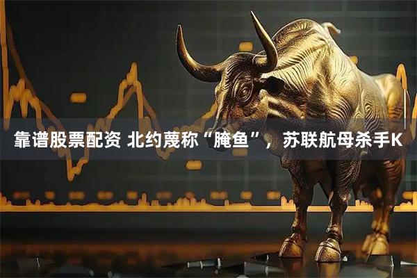 靠谱股票配资 北约蔑称“腌鱼”，苏联航母杀手K