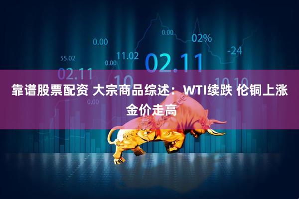 靠谱股票配资 大宗商品综述：WTI续跌 伦铜上涨 金价走高