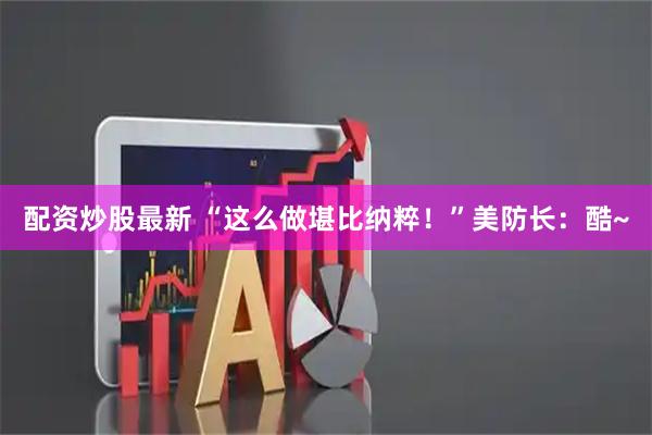 配资炒股最新 “这么做堪比纳粹！”美防长：酷~