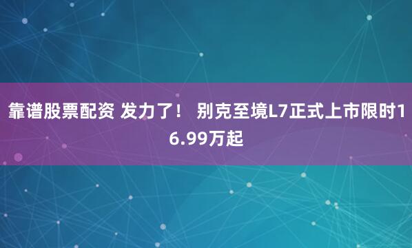 靠谱股票配资 发力了！ 别克至境L7正式上市限时16.99万起