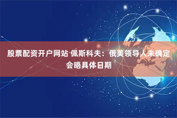 股票配资开户网站 佩斯科夫：俄美领导人未确定会晤具体日期