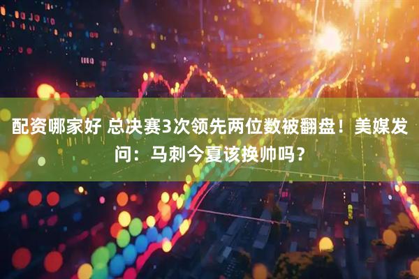 配资哪家好 总决赛3次领先两位数被翻盘！美媒发问：马刺今夏该换帅吗？