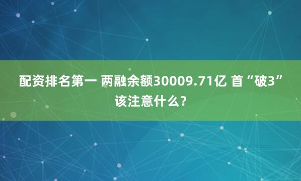 配资排名第一 两融余额30009.71亿 首“破3”该注意什么？