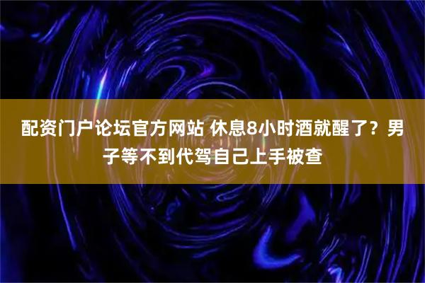 配资门户论坛官方网站 休息8小时酒就醒了？男子等不到代驾自己上手被查