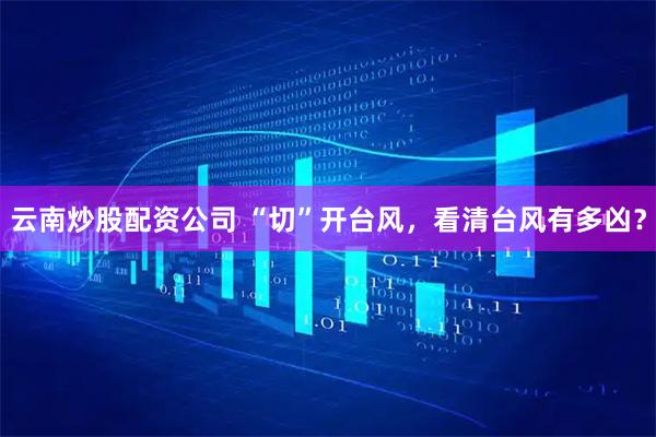 云南炒股配资公司 “切”开台风，看清台风有多凶？