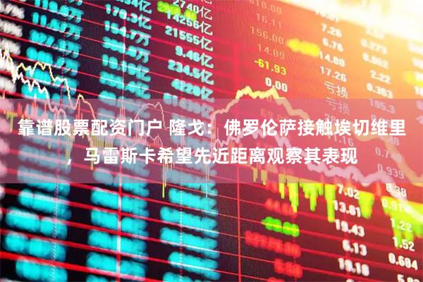 靠谱股票配资门户 隆戈：佛罗伦萨接触埃切维里，马雷斯卡希望先近距离观察其表现