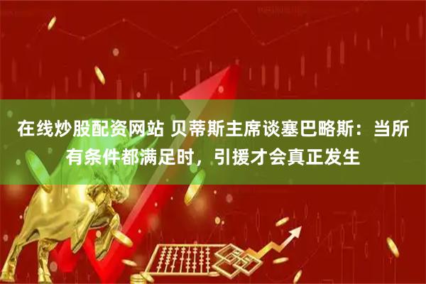 在线炒股配资网站 贝蒂斯主席谈塞巴略斯：当所有条件都满足时，引援才会真正发生