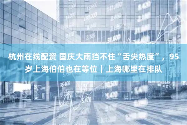 杭州在线配资 国庆大雨挡不住“舌尖热度”，95岁上海伯伯也在等位｜上海哪里在排队